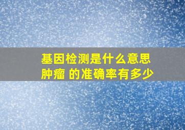 基因检测是什么意思 肿瘤 的准确率有多少